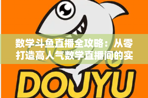 数学斗鱼直播全攻略：从零打造高人气数学直播间的实战宝典