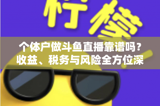 个体户做斗鱼直播靠谱吗？收益、税务与风险全方位深度解析