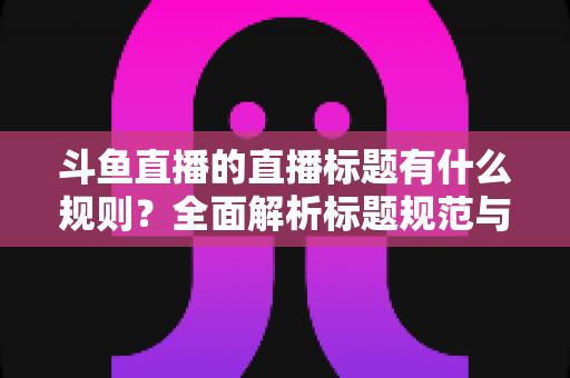 斗鱼直播的直播标题有什么规则?全面解析标题规范与优化技巧,助你打造高人气直播间 斗鱼直播的直播标题有什么规则?全面解析标题规范与优化技巧,助你打造高人气直播间