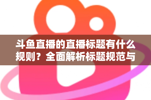斗鱼直播的直播标题有什么规则?全面解析标题规范与优化技巧,助你打造高人气直播间 斗鱼直播的直播标题有什么规则?全面解析标题规范与优化技巧,助你打造高人气直播间