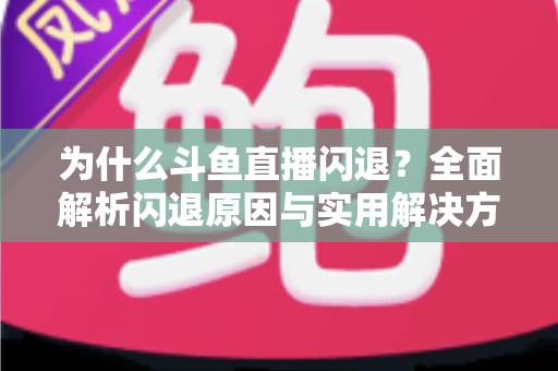 为什么斗鱼直播闪退？全面解析闪退原因与实用解决方案大全