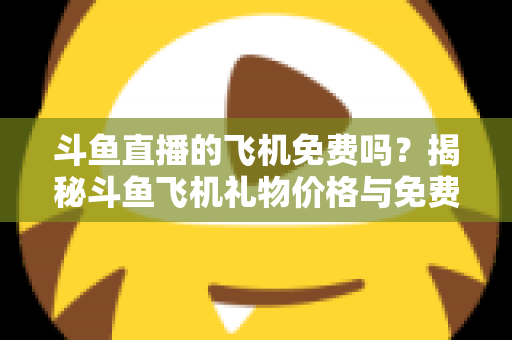 斗鱼直播的飞机免费吗？揭秘斗鱼飞机礼物价格与免费获取途径全攻略