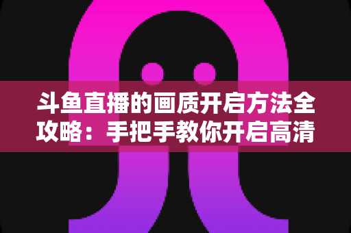 斗鱼直播的画质开启方法全攻略：手把手教你开启高清流畅观影新体验