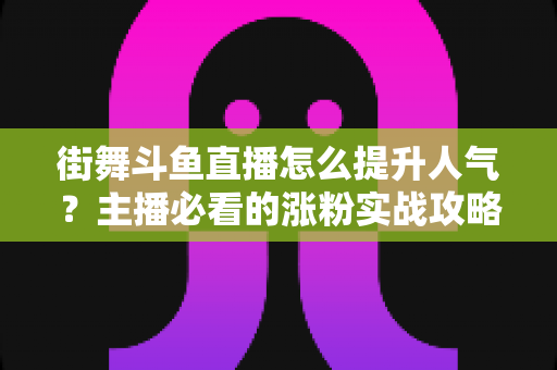 街舞斗鱼直播怎么提升人气？主播必看的涨粉实战攻略全解析