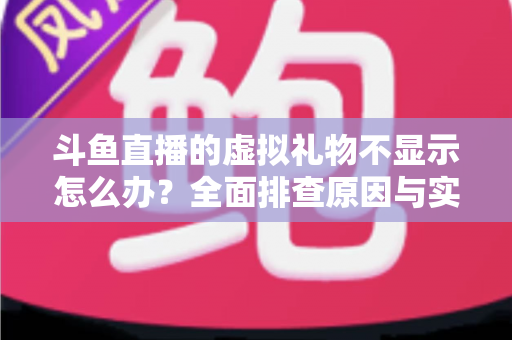 斗鱼直播的虚拟礼物不显示怎么办？全面排查原因与实用解决方案一站式指南