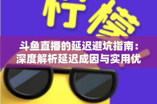 斗鱼直播的延迟避坑指南：深度解析延迟成因与实用优化技巧，让卡顿彻底远离你的直播间