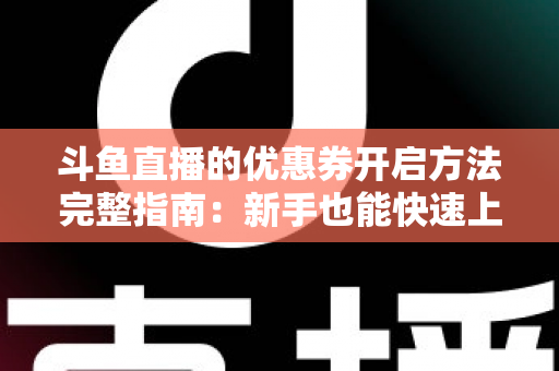 斗鱼直播的优惠券开启方法完整指南：新手也能快速上手的高效省钱攻略