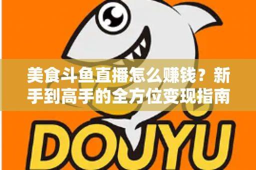 美食斗鱼直播怎么赚钱?新手到高手的全方位变现指南与实战攻略 美食斗鱼直播怎么赚钱?新手到高手的全方位变现指南与实战攻略