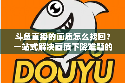 斗鱼直播的画质怎么找回?一站式解决画质下降难题的高清恢复指南 斗鱼直播的画质怎么找回?一站式解决画质下降难题的高清恢复指南