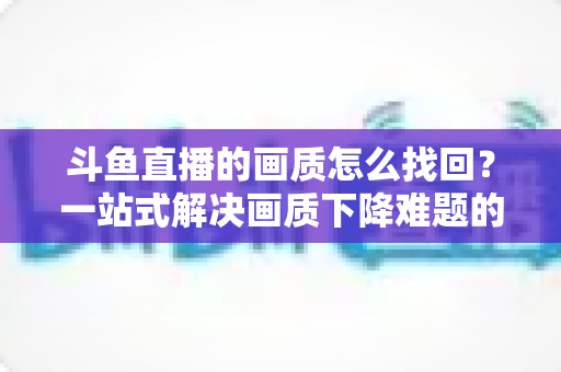 斗鱼直播的画质怎么找回?一站式解决画质下降难题的高清恢复指南 斗鱼直播的画质怎么找回?一站式解决画质下降难题的高清恢复指南