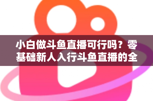 小白做斗鱼直播可行吗？零基础新人入行斗鱼直播的全面解析与实操指南