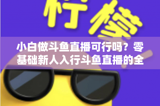 小白做斗鱼直播可行吗？零基础新人入行斗鱼直播的全面解析与实操指南
