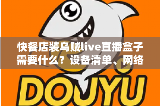快餐店装乌贼live直播盒子需要什么？设备清单、网络要求与安装流程一站式全攻略