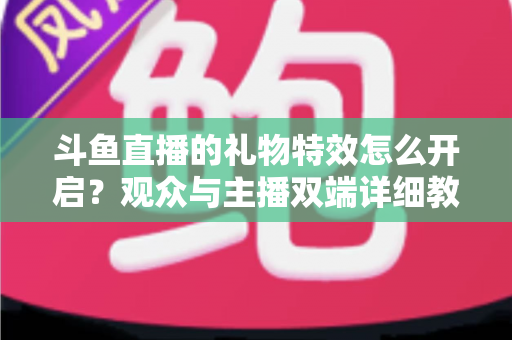 斗鱼直播的礼物特效怎么开启？观众与主播双端详细教程，轻松玩转直播间炫酷特效