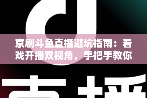 京剧斗鱼直播避坑指南:看戏开播双视角,手把手教你玩转国粹直播间 京剧斗鱼直播避坑指南:看戏开播双视角,手把手教你玩转国粹直播间