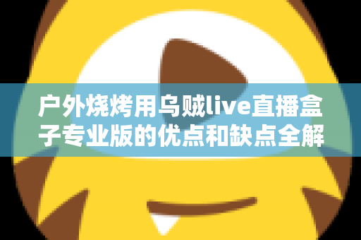 户外烧烤用乌贼live直播盒子专业版的优点和缺点全解析:户外美食主播选购避坑指南 户外烧烤用乌贼live直播盒子专业版的优点和缺点全解析:户外美食主播选购避坑指南