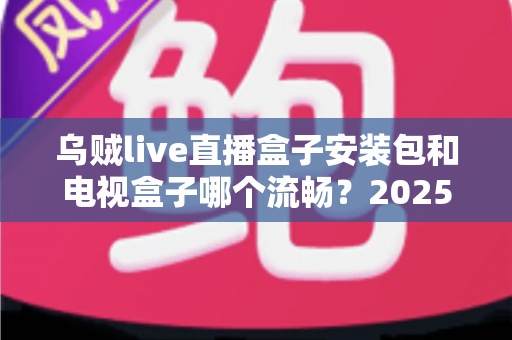 乌贼live直播盒子安装包和电视盒子哪个流畅？2025流畅度深度对比与实用选购指南