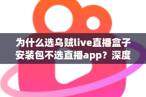 为什么选乌贼live直播盒子安装包不选直播app？深度解析盒子安装包的核心优势与选择理由