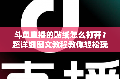 斗鱼直播的贴纸怎么打开？超详细图文教程教你轻松玩转斗鱼贴纸功能