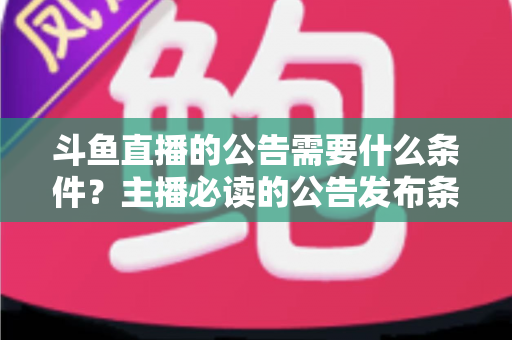 斗鱼直播的公告需要什么条件？主播必读的公告发布条件、内容规范与实操全攻略