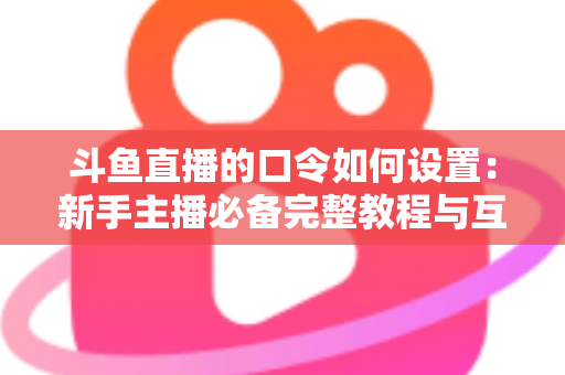 斗鱼直播的口令如何设置:新手主播必备完整教程与互动运营技巧全解析 斗鱼直播的口令如何设置:新手主播必备完整教程与互动运营技巧全解析