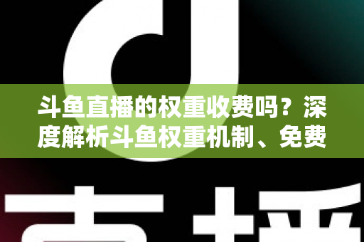 斗鱼直播的权重收费吗？深度解析斗鱼权重机制、免费提升技巧与常见误区