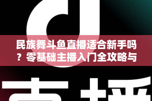 民族舞斗鱼直播适合新手吗?零基础主播入门全攻略与实战指南 民族舞斗鱼直播适合新手吗?零基础主播入门全攻略与实战指南