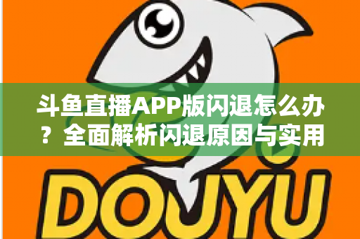斗鱼直播APP版闪退怎么办?全面解析闪退原因与实用解决方法指南 斗鱼直播APP版闪退怎么办?全面解析闪退原因与实用解决方法指南