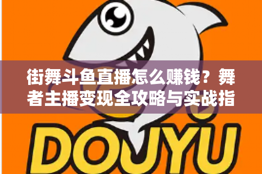 街舞斗鱼直播怎么赚钱？舞者主播变现全攻略与实战指南