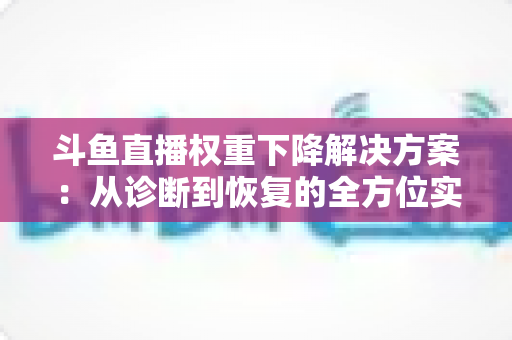 斗鱼直播权重下降解决方案：从诊断到恢复的全方位实战指南