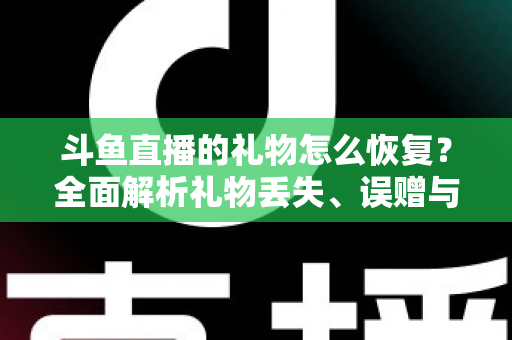 斗鱼直播的礼物怎么恢复？全面解析礼物丢失、误赠与找回的实用指南