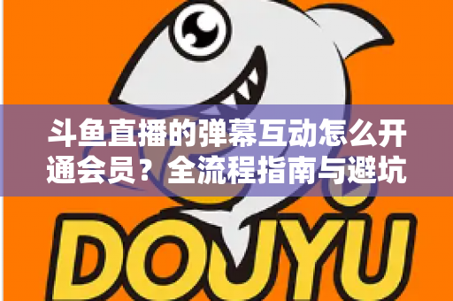 斗鱼直播的弹幕互动怎么开通会员?全流程指南与避坑攻略一文看懂 斗鱼直播的弹幕互动怎么开通会员?全流程指南与避坑攻略一文看懂