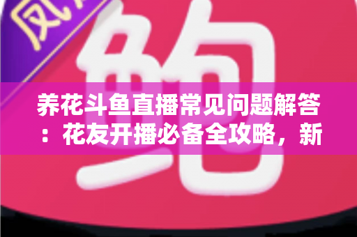 养花斗鱼直播常见问题解答:花友开播必备全攻略,新手也能轻松上手 养花斗鱼直播常见问题解答:花友开播必备全攻略,新手也能轻松上手