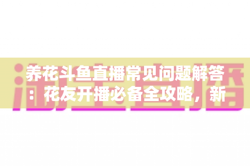 养花斗鱼直播常见问题解答:花友开播必备全攻略,新手也能轻松上手 养花斗鱼直播常见问题解答:花友开播必备全攻略,新手也能轻松上手