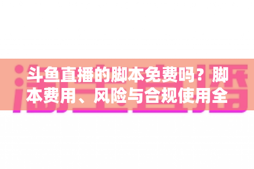 斗鱼直播的脚本免费吗？脚本费用、风险与合规使用全解析