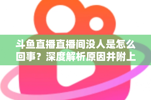 斗鱼直播直播间没人是怎么回事?深度解析原因并附上快速提升人气的实用指南 斗鱼直播直播间没人是怎么回事?深度解析原因并附上快速提升人气的实用指南