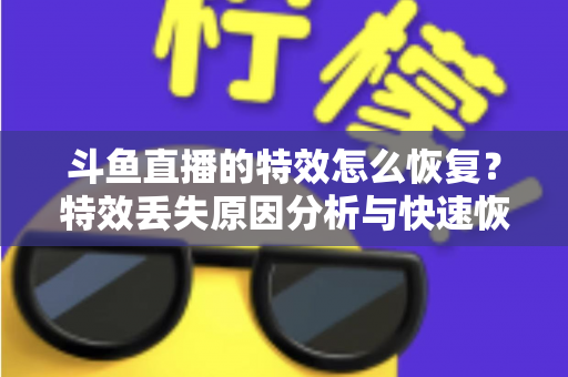 斗鱼直播的特效怎么恢复?特效丢失原因分析与快速恢复全攻略 斗鱼直播的特效怎么恢复?特效丢失原因分析与快速恢复全攻略