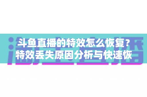 斗鱼直播的特效怎么恢复?特效丢失原因分析与快速恢复全攻略 斗鱼直播的特效怎么恢复?特效丢失原因分析与快速恢复全攻略