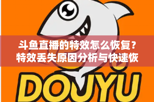 斗鱼直播的特效怎么恢复?特效丢失原因分析与快速恢复全攻略 斗鱼直播的特效怎么恢复?特效丢失原因分析与快速恢复全攻略