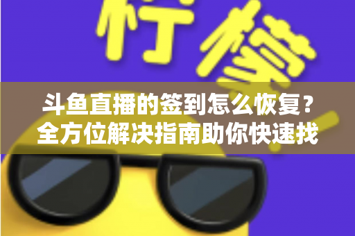 斗鱼直播的签到怎么恢复？全方位解决指南助你快速找回签到奖励