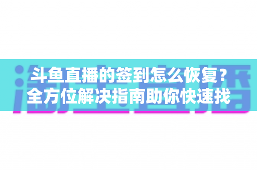 斗鱼直播的签到怎么恢复？全方位解决指南助你快速找回签到奖励