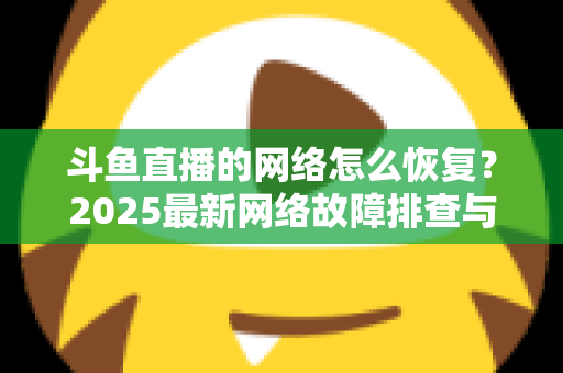 斗鱼直播的网络怎么恢复？2025最新网络故障排查与恢复全攻略