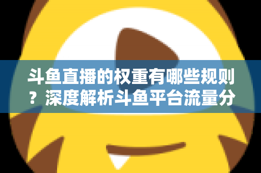 斗鱼直播的权重有哪些规则？深度解析斗鱼平台流量分配机制与权重提升实战指南
