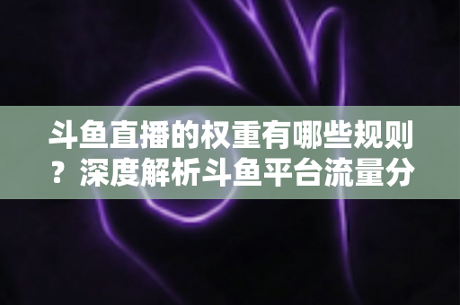 斗鱼直播的权重有哪些规则？深度解析斗鱼平台流量分配机制与权重提升实战指南