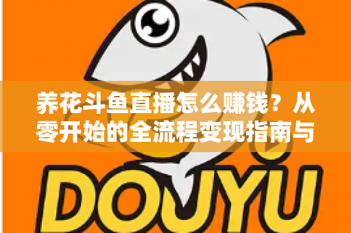 养花斗鱼直播怎么赚钱？从零开始的全流程变现指南与实战技巧
