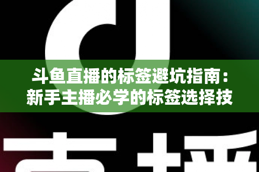斗鱼直播的标签避坑指南:新手主播必学的标签选择技巧与常见误区全解析 斗鱼直播的标签避坑指南:新手主播必学的标签选择技巧与常见误区全解析