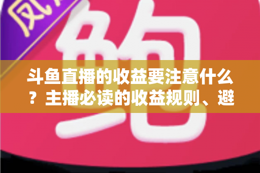 斗鱼直播的收益要注意什么？主播必读的收益规则、避坑指南与合规变现全解析