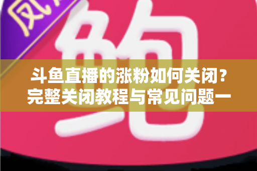 斗鱼直播的涨粉如何关闭?完整关闭教程与常见问题一网打尽 斗鱼直播的涨粉如何关闭?完整关闭教程与常见问题一网打尽