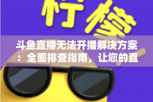 斗鱼直播无法开播解决方案:全面排查指南,让您的直播间快速恢复正常 斗鱼直播无法开播解决方案:全面排查指南,让您的直播间快速恢复正常