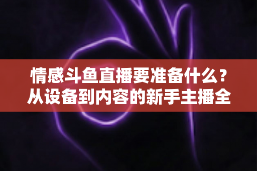情感斗鱼直播要准备什么?从设备到内容的新手主播全方位开播指南 情感斗鱼直播要准备什么?从设备到内容的新手主播全方位开播指南